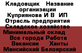 Кладовщик › Название организации ­ Куприянова И.В, ИП › Отрасль предприятия ­ Складское хозяйство › Минимальный оклад ­ 1 - Все города Работа » Вакансии   . Ханты-Мансийский,Белоярский г.